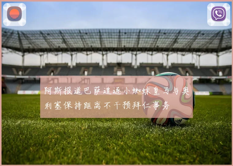 阿斯报道巴萨追逐小蜘蛛皇马与奥利塞保持距离不干预拜仁事务