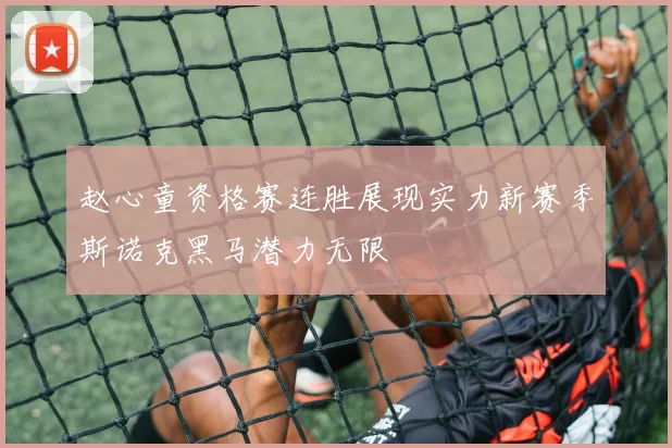赵心童资格赛连胜展现实力新赛季斯诺克黑马潜力无限