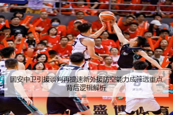 国安中卫引援谈判再提速新外援防空能力成筛选重点背后逻辑解析
